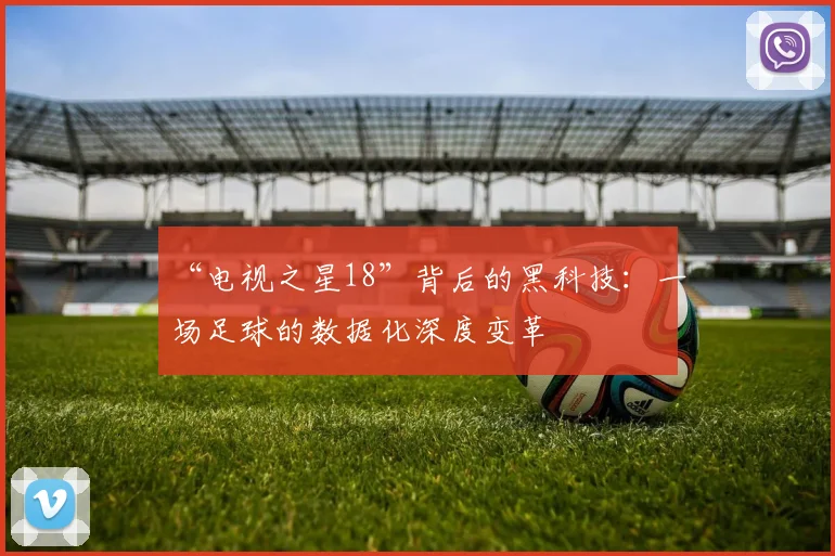 “电视之星18”背后的黑科技:一场足球的数据化深度变革