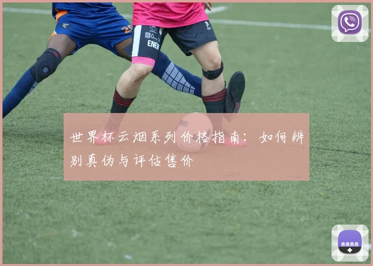 世界杯云烟系列价格指南:如何辨别真伪与评估售价