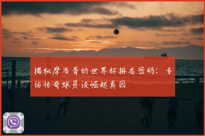 揭秘摩洛哥的世界杯排名密码：专访传奇球员谈崛起真因