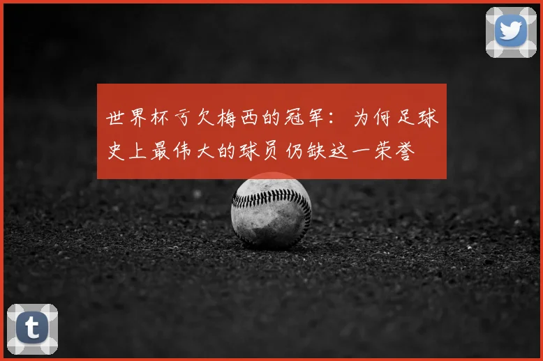 世界杯亏欠梅西的冠军:为何足球史上最伟大的球员仍缺这一荣誉