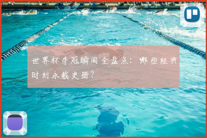 世界杯夺冠瞬间全盘点:哪些经典时刻永载史册?