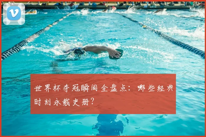 世界杯夺冠瞬间全盘点:哪些经典时刻永载史册?