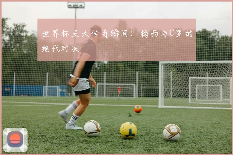 世界杯五大传奇瞬间:梅西与C罗的绝代对决