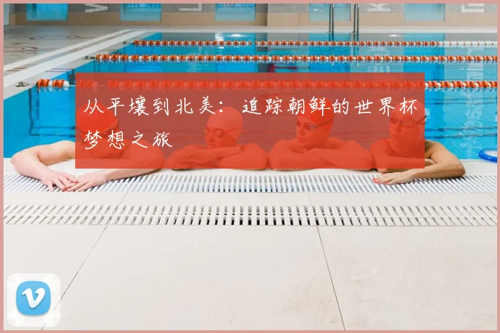 从平壤到北美:追踪朝鲜的世界杯梦想之旅