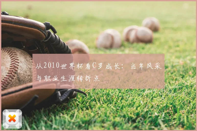 从2010世界杯看C罗成长:当年风采与职业生涯转折点