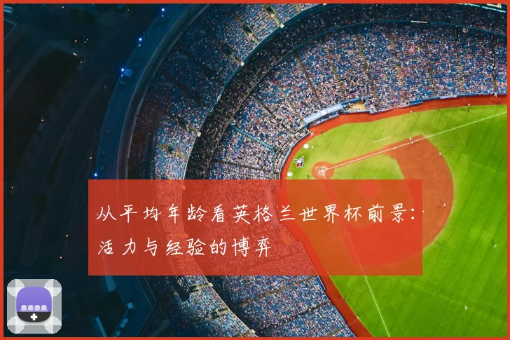 从平均年龄看英格兰世界杯前景:活力与经验的博弈