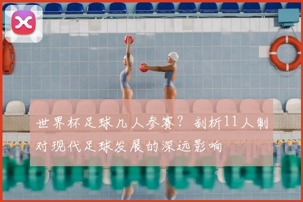 世界杯足球几人参赛?剖析11人制对现代足球发展的深远影响