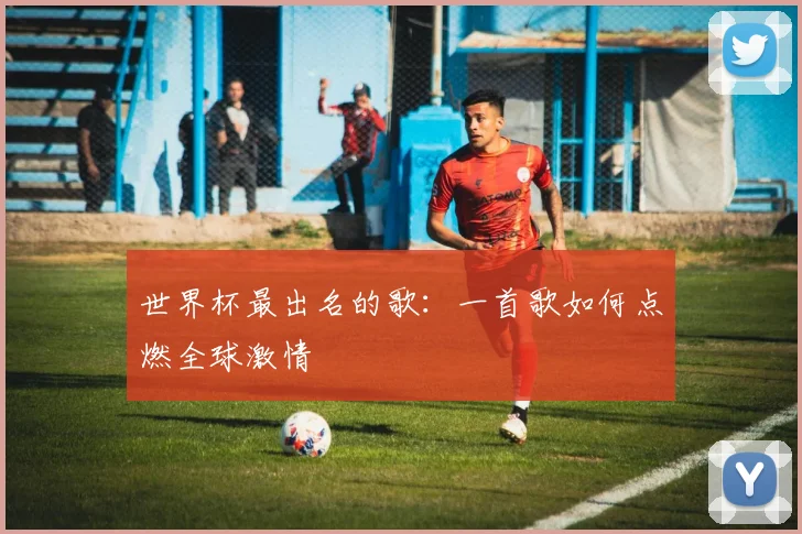 世界杯最出名的歌:一首歌如何点燃全球激情