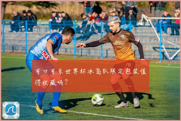 可口可乐世界杯冰岛队限定包装值得收藏吗？