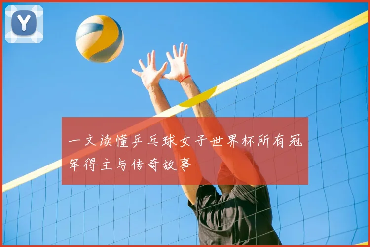 一文读懂乒乓球女子世界杯所有冠军得主与传奇故事