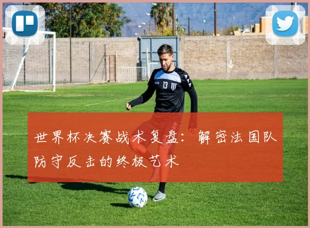 世界杯决赛战术复盘：解密法国队防守反击的终极艺术