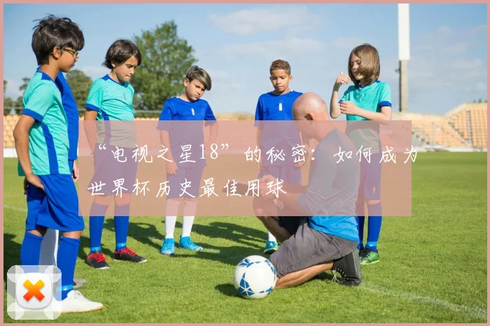 “电视之星18”的秘密:如何成为世界杯历史最佳用球