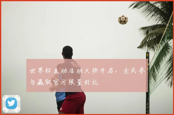 世界杯互动活动火热开启,全民参与赢取官方限量好礼