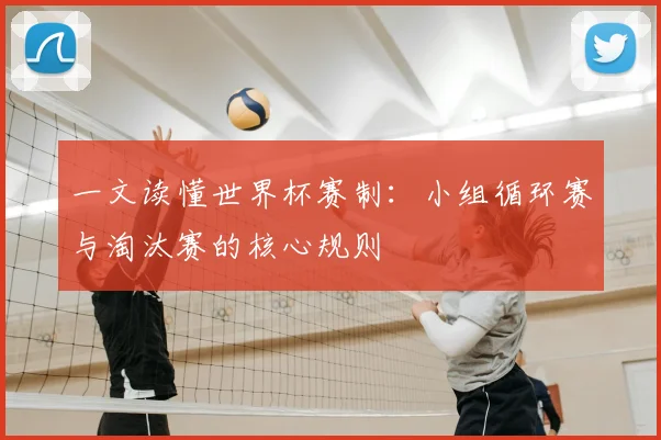 一文读懂世界杯赛制:小组循环赛与淘汰赛的核心规则
