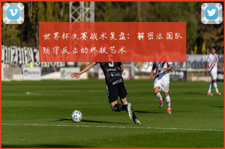 世界杯决赛战术复盘:解密法国队防守反击的终极艺术