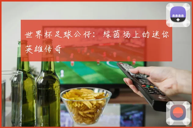 世界杯足球公仔:绿茵场上的迷你英雄传奇