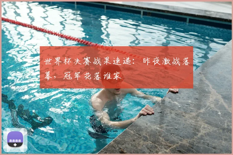 世界杯决赛战果速递：昨夜激战落幕，冠军花落谁家