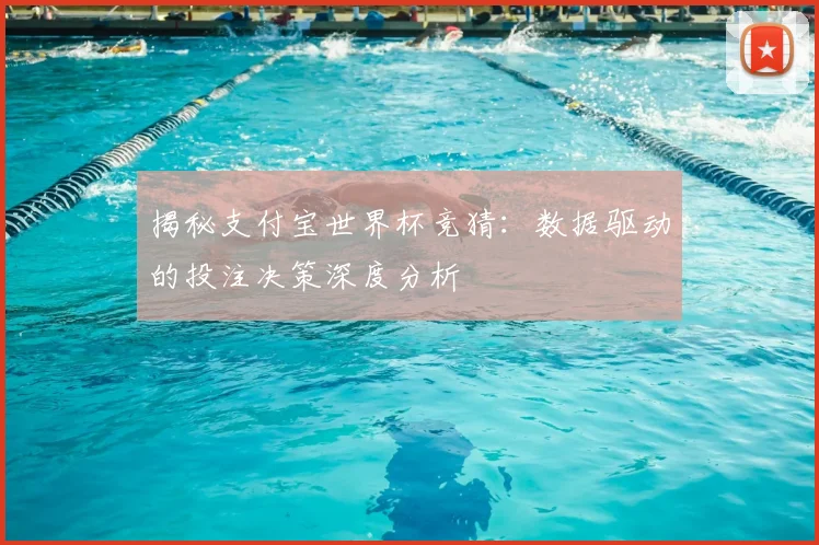 揭秘支付宝世界杯竞猜：数据驱动的投注决策深度分析