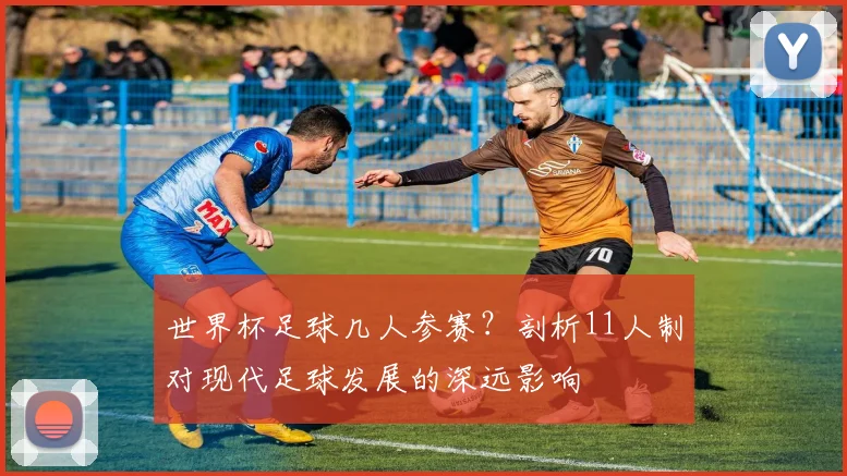 世界杯足球几人参赛?剖析11人制对现代足球发展的深远影响