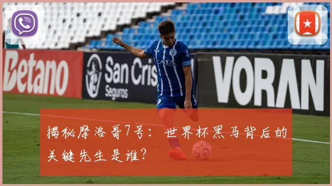 揭秘摩洛哥7号：世界杯黑马背后的关键先生是谁？
