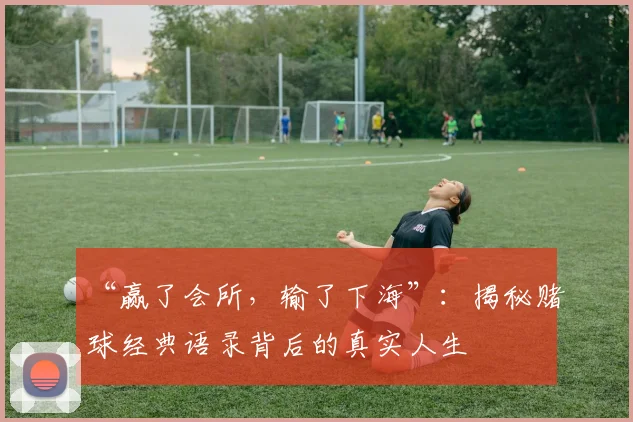 “赢了会所,输了下海”:揭秘赌球经典语录背后的真实人生