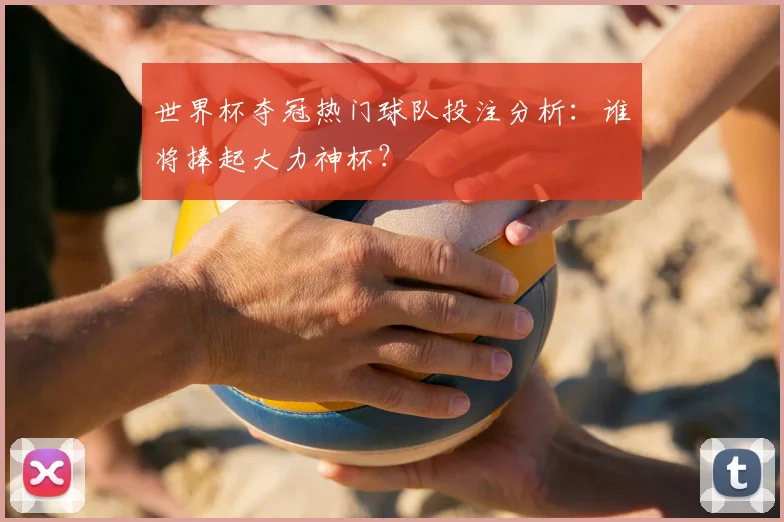 世界杯夺冠热门球队投注分析：谁将捧起大力神杯？