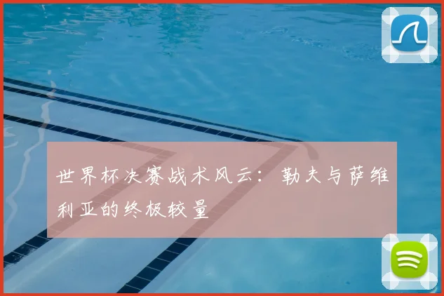 世界杯决赛战术风云：勒夫与萨维利亚的终极较量