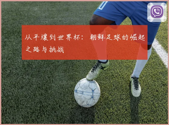 从平壤到世界杯:朝鲜足球的崛起之路与挑战