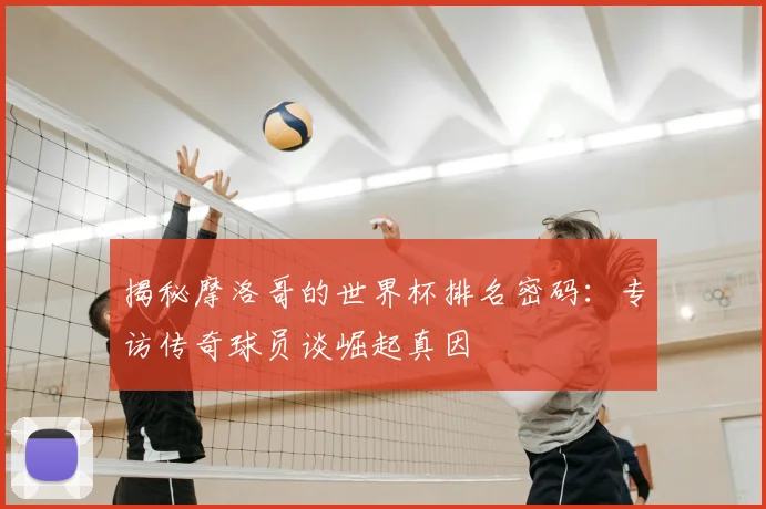 揭秘摩洛哥的世界杯排名密码：专访传奇球员谈崛起真因