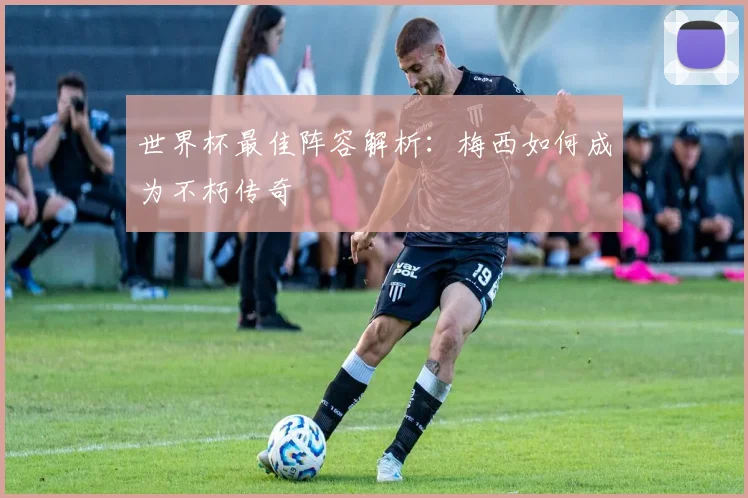 世界杯最佳阵容解析:梅西如何成为不朽传奇