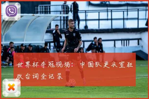 世界杯夺冠现场:中国队更衣室狂欢台词全记录
