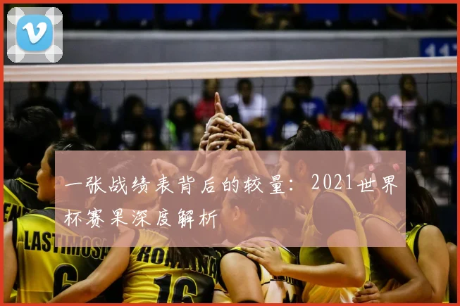一张战绩表背后的较量:2021世界杯赛果深度解析