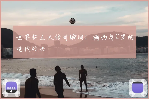 世界杯五大传奇瞬间:梅西与C罗的绝代对决