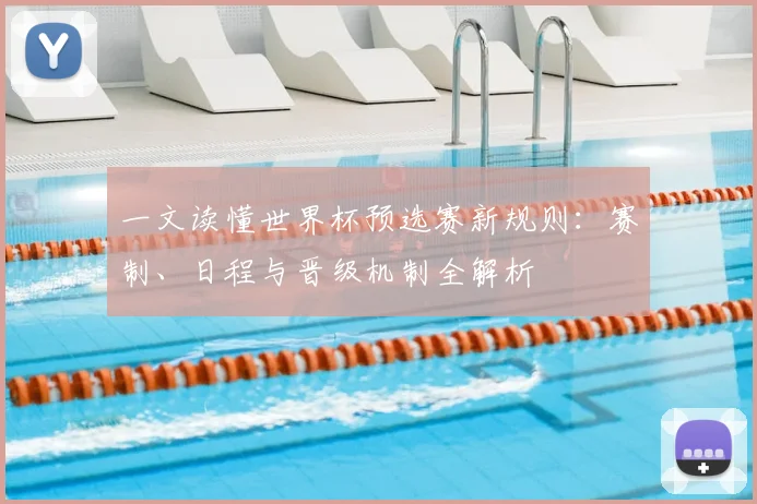 一文读懂世界杯预选赛新规则:赛制、日程与晋级机制全解析
