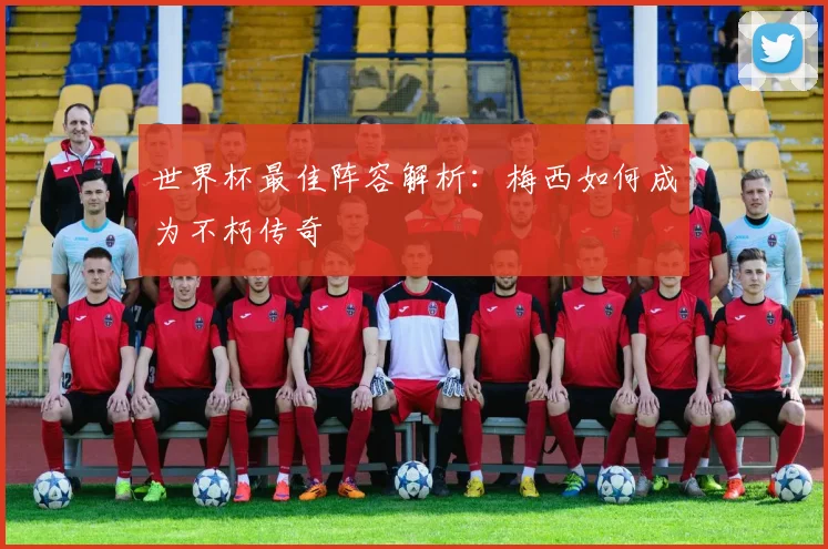 世界杯最佳阵容解析:梅西如何成为不朽传奇