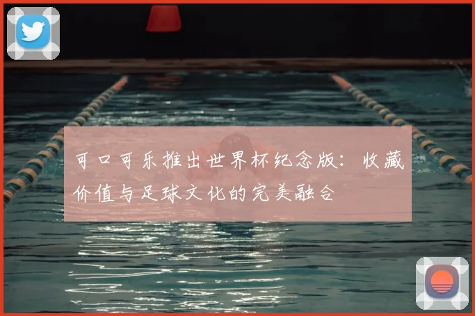 可口可乐推出世界杯纪念版：收藏价值与足球文化的完美融合