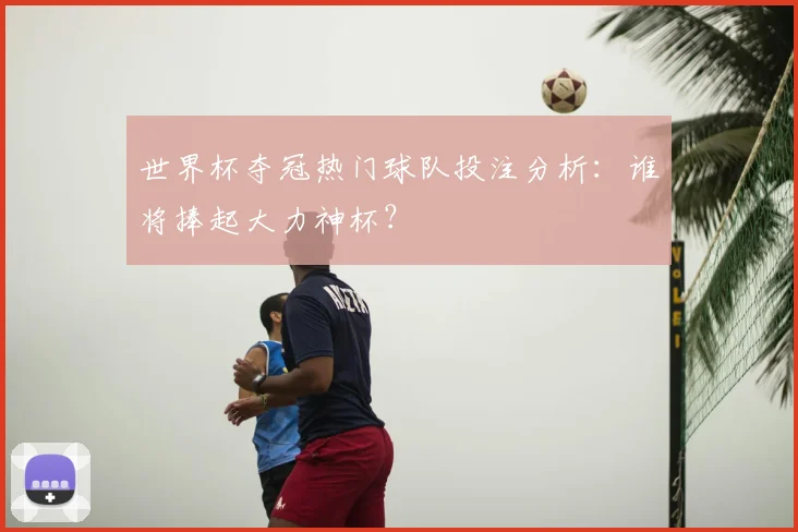 世界杯夺冠热门球队投注分析：谁将捧起大力神杯？