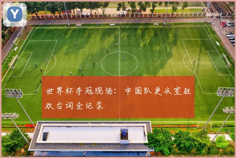 世界杯夺冠现场:中国队更衣室狂欢台词全记录