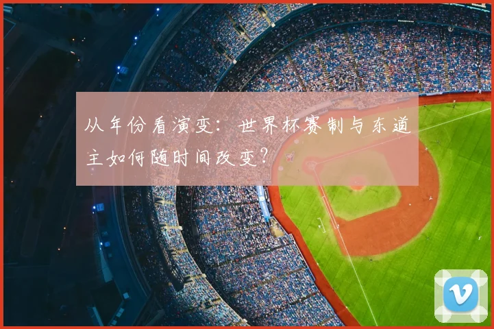 从年份看演变:世界杯赛制与东道主如何随时间改变?