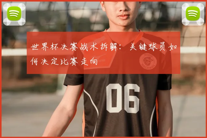世界杯决赛战术拆解:关键球员如何决定比赛走向