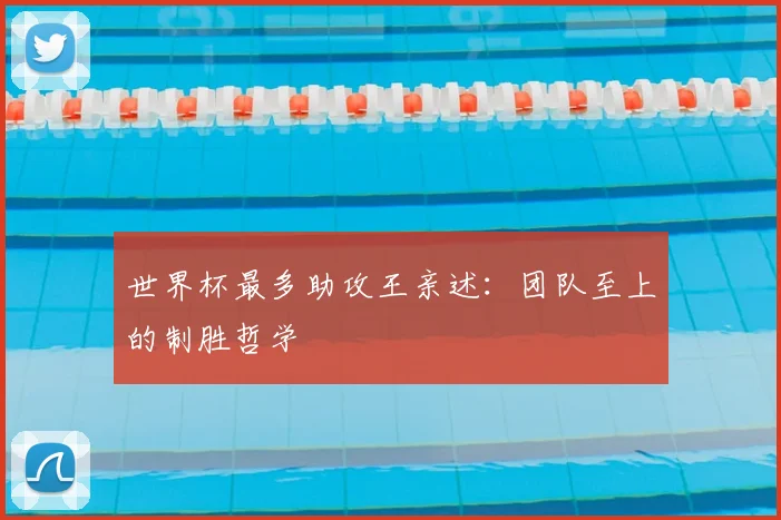 世界杯最多助攻王亲述:团队至上的制胜哲学