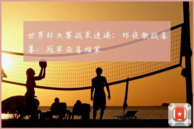 世界杯决赛战果速递:昨夜激战落幕,冠军花落谁家