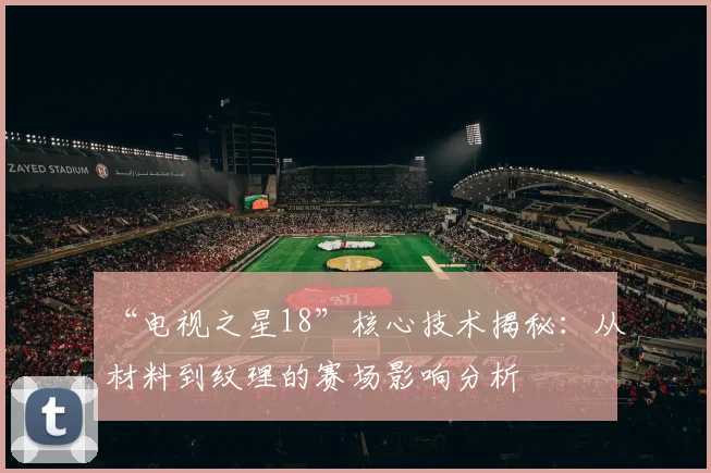 “电视之星18”核心技术揭秘:从材料到纹理的赛场影响分析