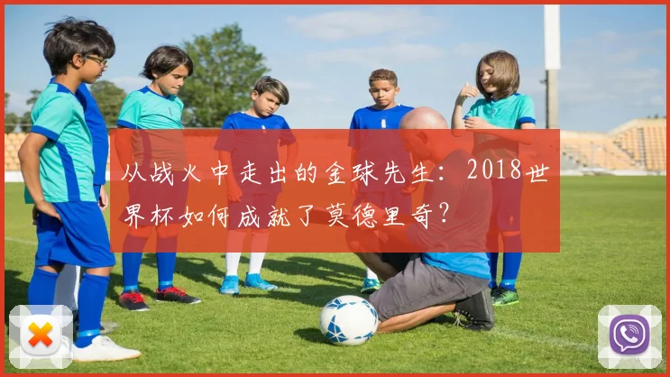 从战火中走出的金球先生：2018世界杯如何成就了莫德里奇？