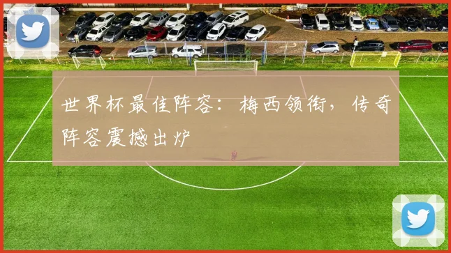 世界杯最佳阵容:梅西领衔,传奇阵容震撼出炉
