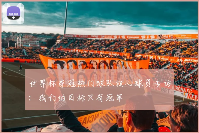 世界杯夺冠热门球队核心球员专访：我们的目标只有冠军